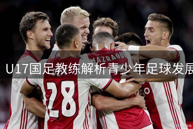 U17国足教练解析青少年足球发展关键